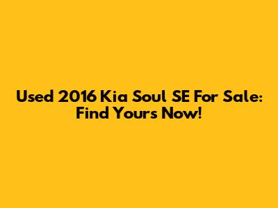 Used 2016 Kia Soul SE For Sale: Find Yours Now!