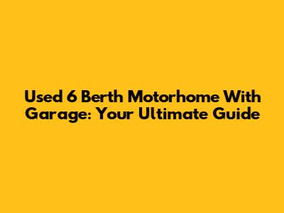 Used 6 Berth Motorhome With Garage: Your Ultimate Guide