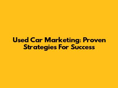 Used Car Marketing: Proven Strategies For Success
