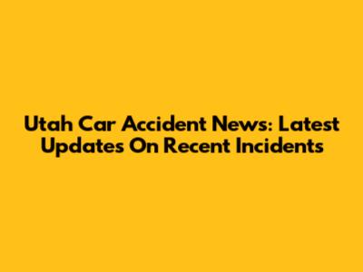 Utah Car Accident News: Latest Updates On Recent Incidents