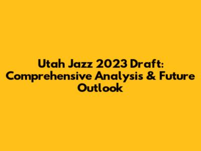Utah Jazz 2023 Draft: Comprehensive Analysis & Future Outlook