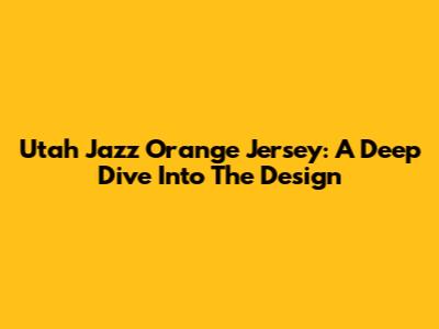 Utah Jazz Orange Jersey: A Deep Dive Into The Design