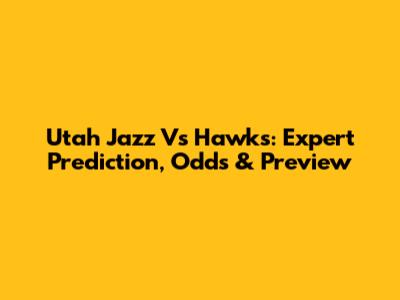 Utah Jazz Vs Hawks: Expert Prediction, Odds & Preview