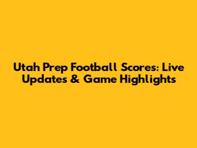 Utah Prep Football Scores: Live Updates & Game Highlights