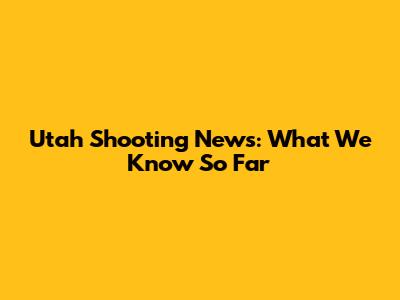Utah Shooting News: What We Know So Far