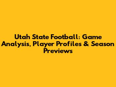 Utah State Football: Game Analysis, Player Profiles & Season Previews