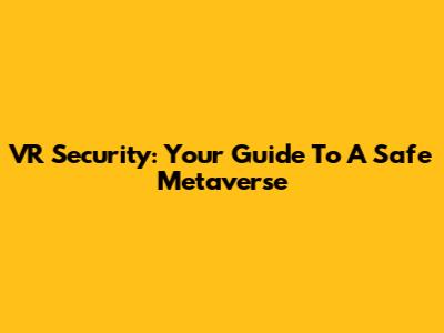 VR Security: Your Guide To A Safe Metaverse