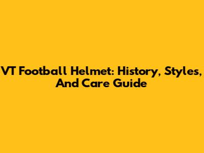 VT Football Helmet: History, Styles, And Care Guide