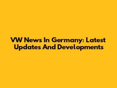 VW News In Germany: Latest Updates And Developments