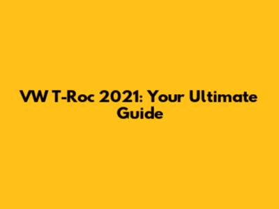 VW T-Roc 2021: Your Ultimate Guide