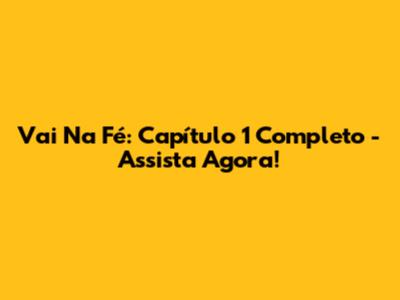 Vai Na Fé: Capítulo 1 Completo - Assista Agora!