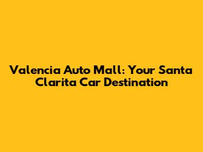 Valencia Auto Mall: Your Santa Clarita Car Destination