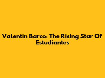 Valentin Barco: The Rising Star Of Estudiantes