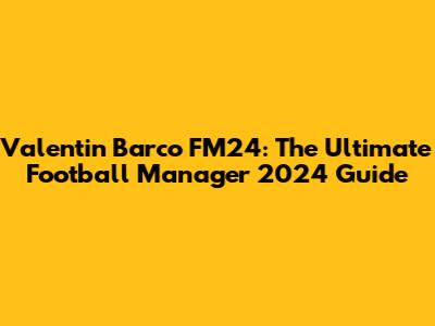 Valentin Barco FM24: The Ultimate Football Manager 2024 Guide