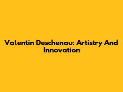Valentin Deschenau: Artistry And Innovation