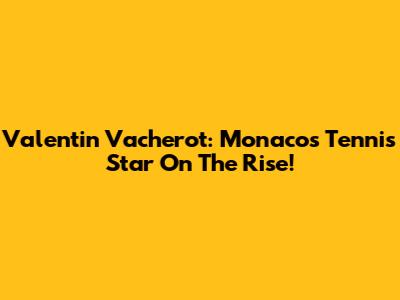 Valentin Vacherot: Monaco's Tennis Star On The Rise!