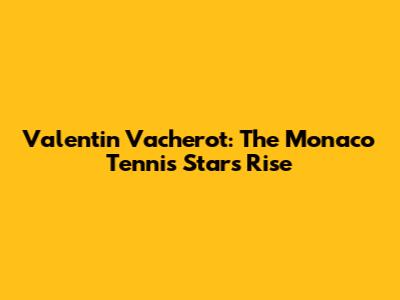 Valentin Vacherot: The Monaco Tennis Star's Rise