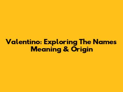 Valentino: Exploring The Name's Meaning & Origin