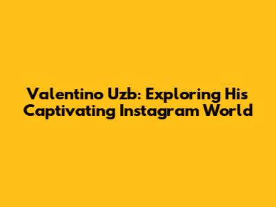Valentino Uzb: Exploring His Captivating Instagram World