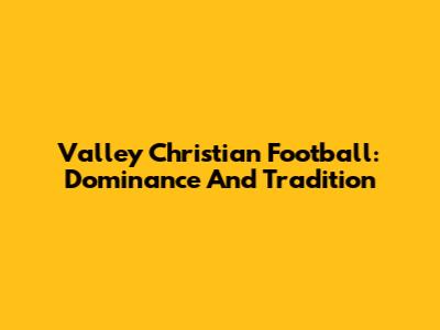 Valley Christian Football: Dominance And Tradition