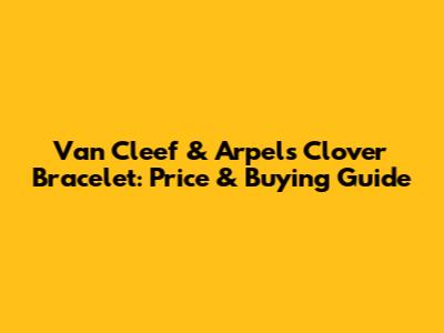 Van Cleef & Arpels Clover Bracelet: Price & Buying Guide