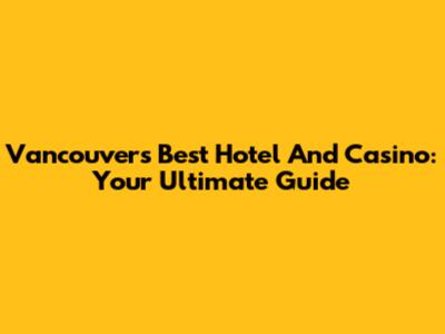 Vancouver's Best Hotel And Casino: Your Ultimate Guide