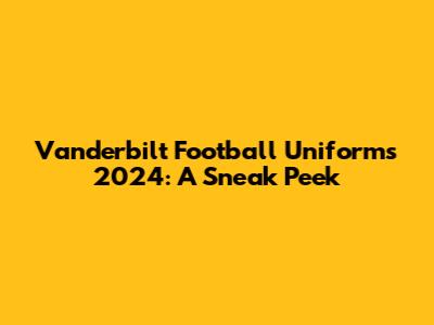 Vanderbilt Football Uniforms 2024: A Sneak Peek