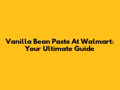 Vanilla Bean Paste At Walmart: Your Ultimate Guide