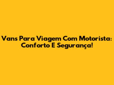 Vans Para Viagem Com Motorista: Conforto E Segurança!