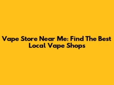 Vape Store Near Me: Find The Best Local Vape Shops