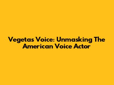 Vegeta's Voice: Unmasking The American Voice Actor