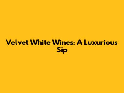 Velvet White Wines: A Luxurious Sip