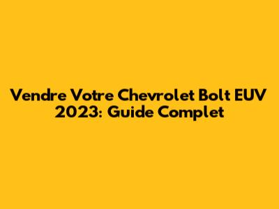 Vendre Votre Chevrolet Bolt EUV 2023: Guide Complet