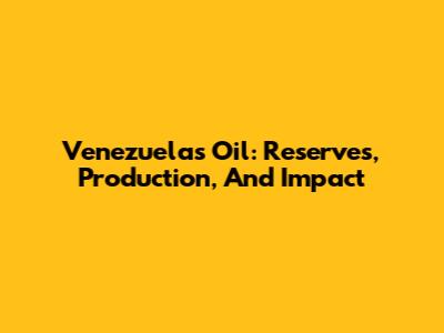 Venezuela's Oil: Reserves, Production, And Impact