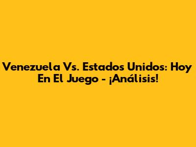 Venezuela Vs. Estados Unidos: Hoy En El Juego - ¡Análisis!
