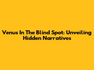 Venus In The Blind Spot: Unveiling Hidden Narratives