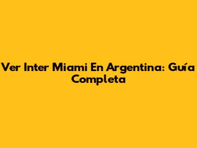 Ver Inter Miami En Argentina: Guía Completa