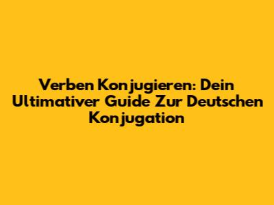 Verben Konjugieren: Dein Ultimativer Guide Zur Deutschen Konjugation