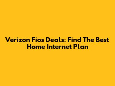 Verizon Fios Deals: Find The Best Home Internet Plan