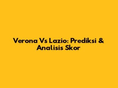 Verona Vs Lazio: Prediksi & Analisis Skor