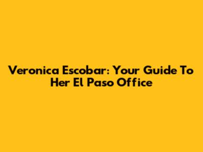 Veronica Escobar: Your Guide To Her El Paso Office