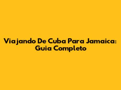 Viajando De Cuba Para Jamaica: Guia Completo
