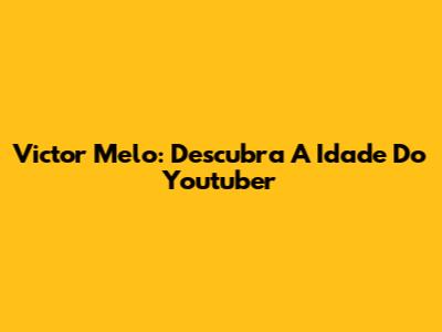 Victor Melo: Descubra A Idade Do Youtuber