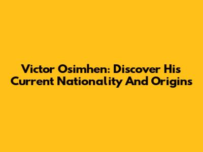 Victor Osimhen: Discover His Current Nationality And Origins