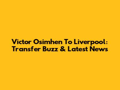 Victor Osimhen To Liverpool: Transfer Buzz & Latest News