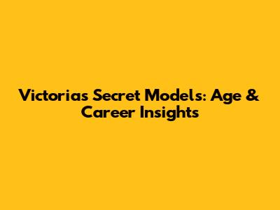 Victoria's Secret Models: Age & Career Insights