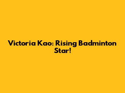 Victoria Kao: Rising Badminton Star!