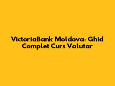 VictoriaBank Moldova: Ghid Complet Curs Valutar