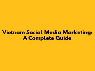 Vietnam Social Media Marketing: A Complete Guide
