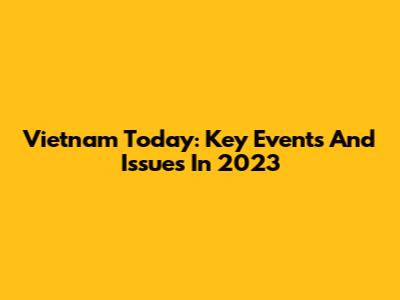 Vietnam Today: Key Events And Issues In 2023
